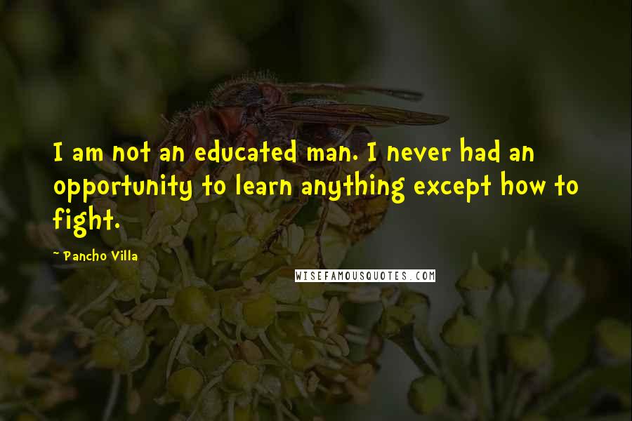 Pancho Villa Quotes: I am not an educated man. I never had an opportunity to learn anything except how to fight.