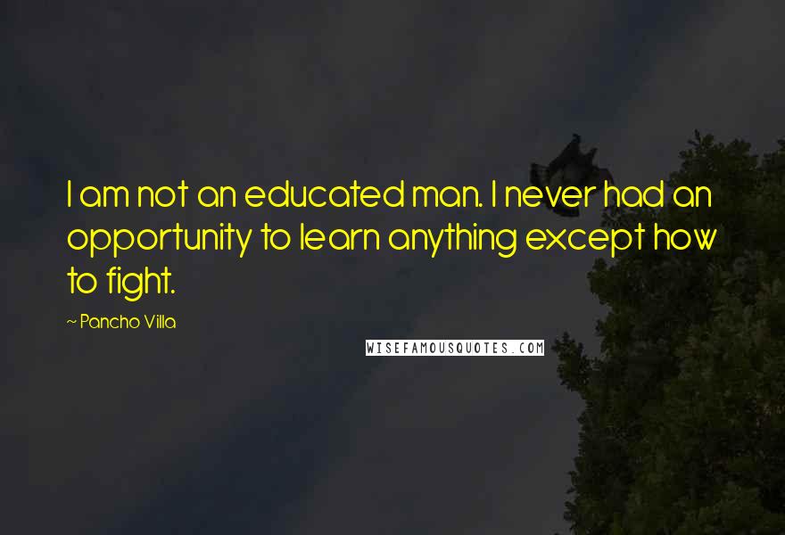 Pancho Villa Quotes: I am not an educated man. I never had an opportunity to learn anything except how to fight.
