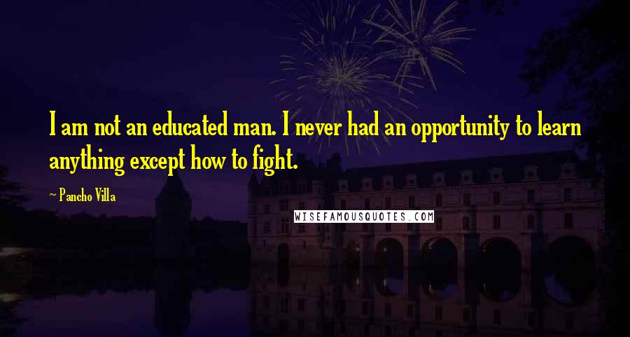 Pancho Villa Quotes: I am not an educated man. I never had an opportunity to learn anything except how to fight.