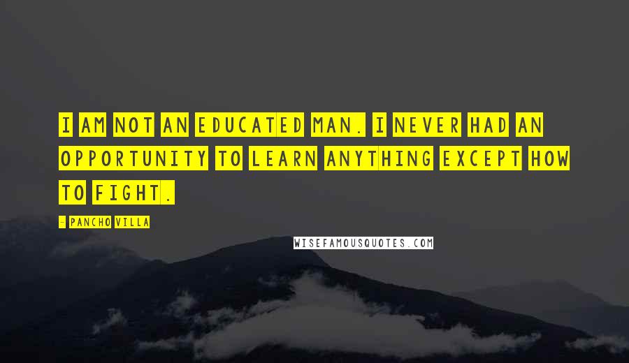 Pancho Villa Quotes: I am not an educated man. I never had an opportunity to learn anything except how to fight.