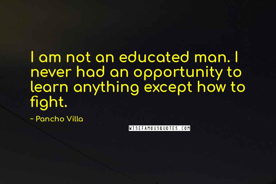 Pancho Villa Quotes: I am not an educated man. I never had an opportunity to learn anything except how to fight.