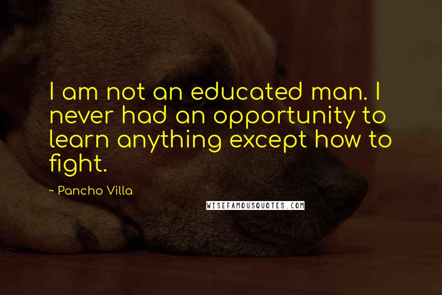 Pancho Villa Quotes: I am not an educated man. I never had an opportunity to learn anything except how to fight.