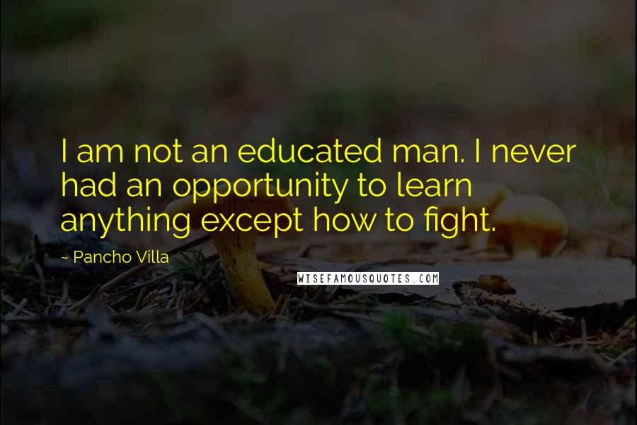 Pancho Villa Quotes: I am not an educated man. I never had an opportunity to learn anything except how to fight.