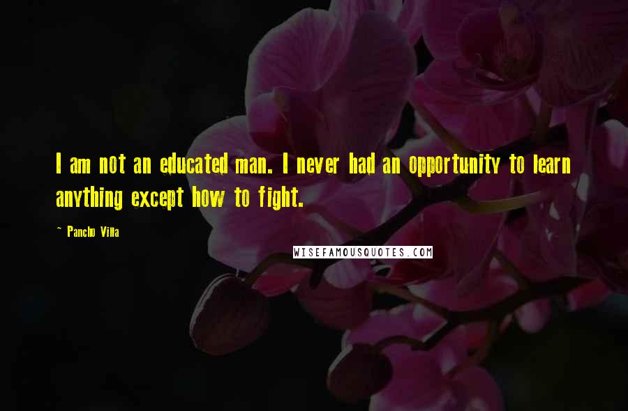 Pancho Villa Quotes: I am not an educated man. I never had an opportunity to learn anything except how to fight.