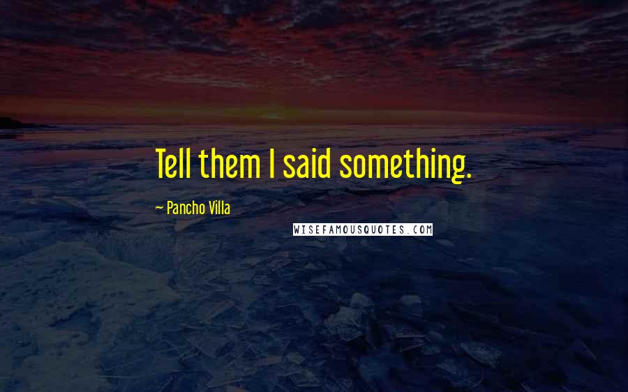 Pancho Villa Quotes: Tell them I said something.