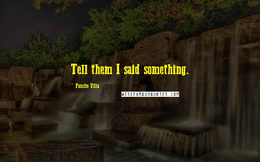 Pancho Villa Quotes: Tell them I said something.