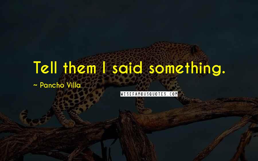 Pancho Villa Quotes: Tell them I said something.