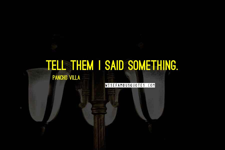 Pancho Villa Quotes: Tell them I said something.