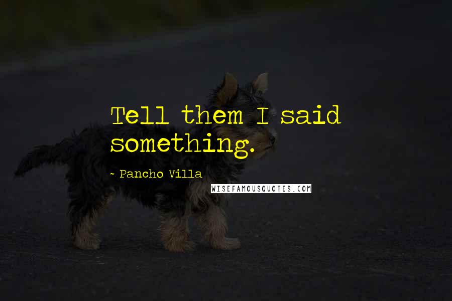 Pancho Villa Quotes: Tell them I said something.