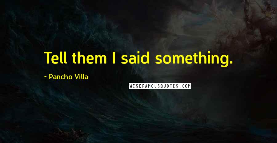 Pancho Villa Quotes: Tell them I said something.