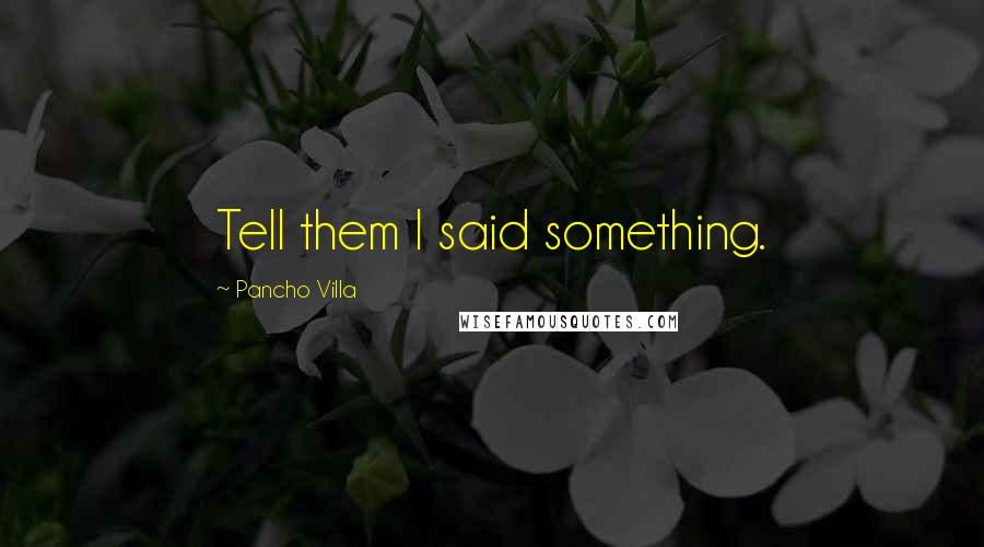 Pancho Villa Quotes: Tell them I said something.