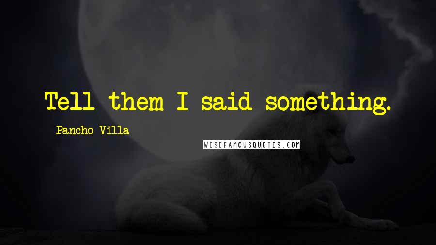 Pancho Villa Quotes: Tell them I said something.