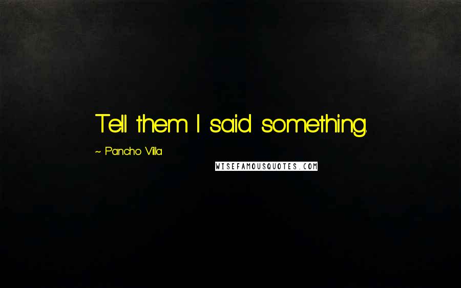 Pancho Villa Quotes: Tell them I said something.