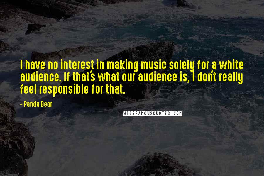 Panda Bear Quotes: I have no interest in making music solely for a white audience. If that's what our audience is, I don't really feel responsible for that.
