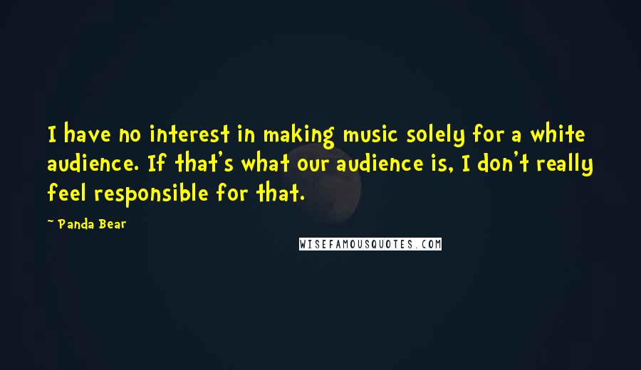 Panda Bear Quotes: I have no interest in making music solely for a white audience. If that's what our audience is, I don't really feel responsible for that.