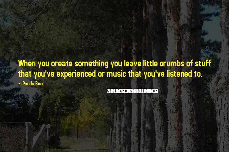 Panda Bear Quotes: When you create something you leave little crumbs of stuff that you've experienced or music that you've listened to.