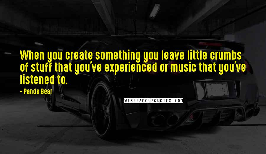 Panda Bear Quotes: When you create something you leave little crumbs of stuff that you've experienced or music that you've listened to.