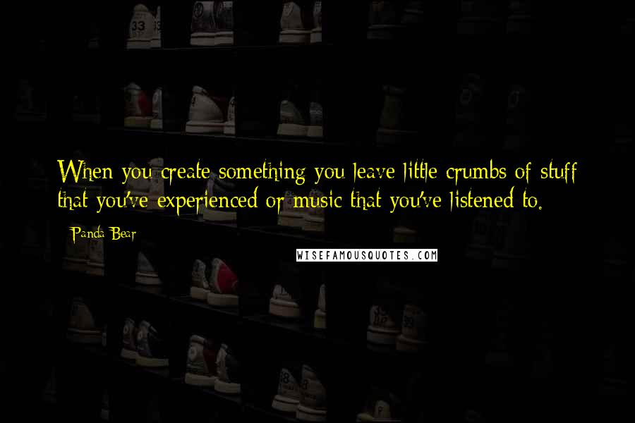 Panda Bear Quotes: When you create something you leave little crumbs of stuff that you've experienced or music that you've listened to.