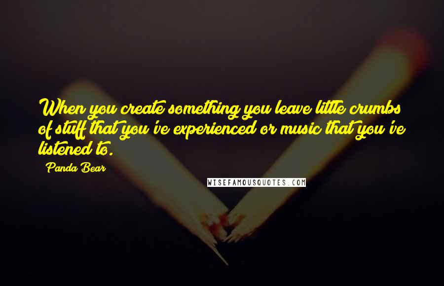 Panda Bear Quotes: When you create something you leave little crumbs of stuff that you've experienced or music that you've listened to.