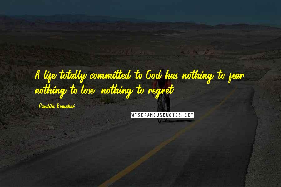 Pandita Ramabai Quotes: A life totally committed to God has nothing to fear, nothing to lose, nothing to regret.