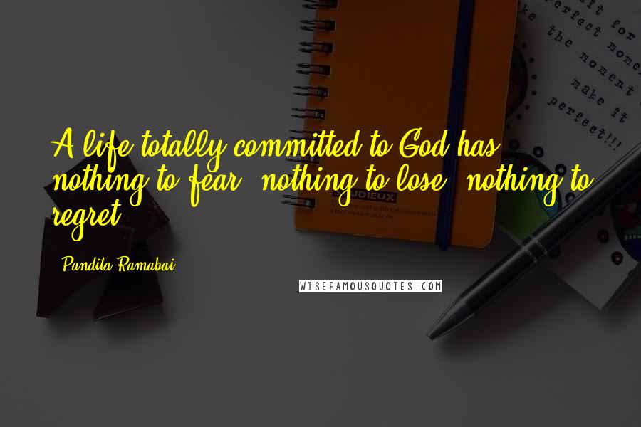 Pandita Ramabai Quotes: A life totally committed to God has nothing to fear, nothing to lose, nothing to regret.