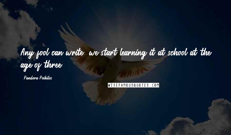 Pandora Poikilos Quotes: Any fool can write, we start learning it at school at the age of three ...