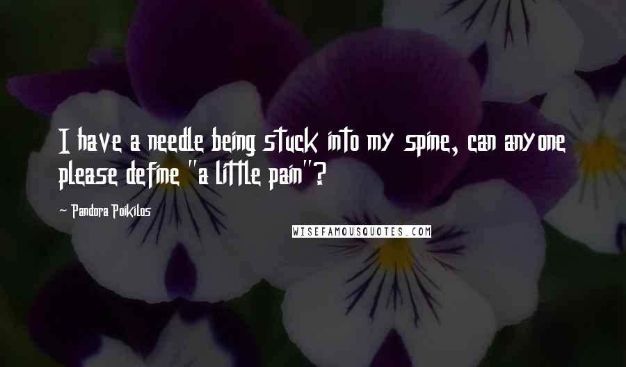 Pandora Poikilos Quotes: I have a needle being stuck into my spine, can anyone please define "a little pain"?