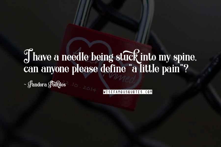 Pandora Poikilos Quotes: I have a needle being stuck into my spine, can anyone please define "a little pain"?