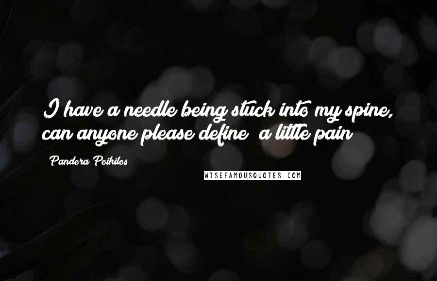 Pandora Poikilos Quotes: I have a needle being stuck into my spine, can anyone please define "a little pain"?