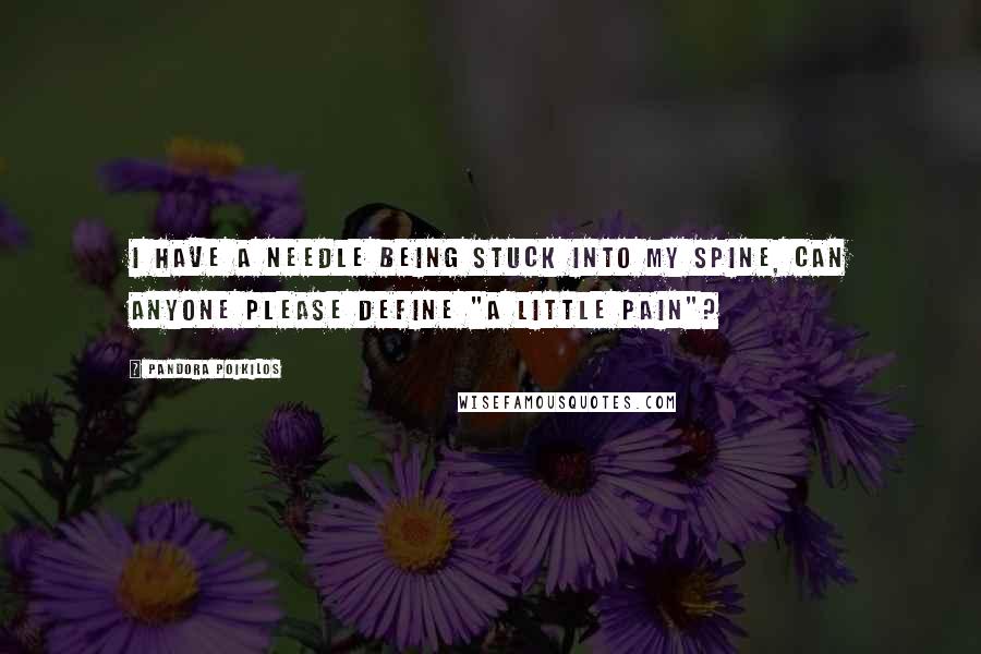 Pandora Poikilos Quotes: I have a needle being stuck into my spine, can anyone please define "a little pain"?