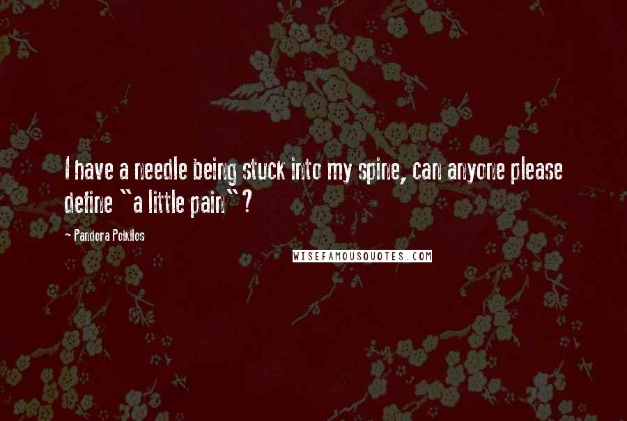 Pandora Poikilos Quotes: I have a needle being stuck into my spine, can anyone please define "a little pain"?