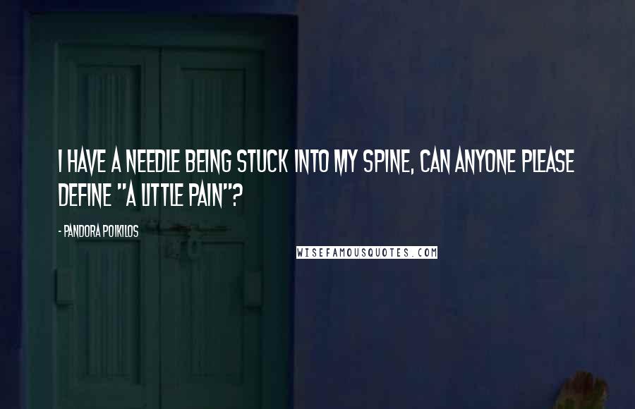 Pandora Poikilos Quotes: I have a needle being stuck into my spine, can anyone please define "a little pain"?