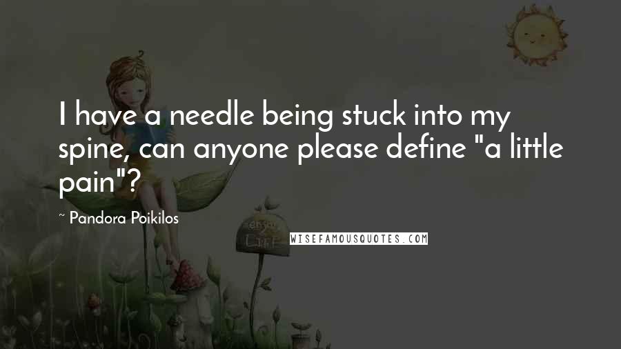 Pandora Poikilos Quotes: I have a needle being stuck into my spine, can anyone please define "a little pain"?