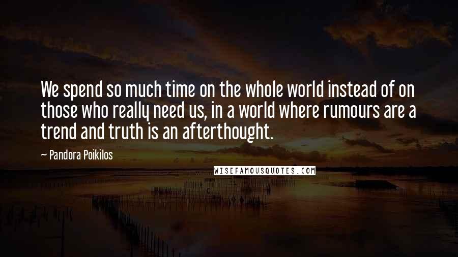 Pandora Poikilos Quotes: We spend so much time on the whole world instead of on those who really need us, in a world where rumours are a trend and truth is an afterthought.