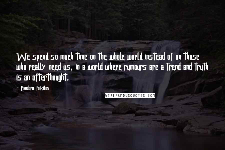 Pandora Poikilos Quotes: We spend so much time on the whole world instead of on those who really need us, in a world where rumours are a trend and truth is an afterthought.