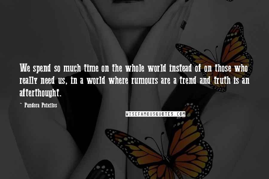 Pandora Poikilos Quotes: We spend so much time on the whole world instead of on those who really need us, in a world where rumours are a trend and truth is an afterthought.