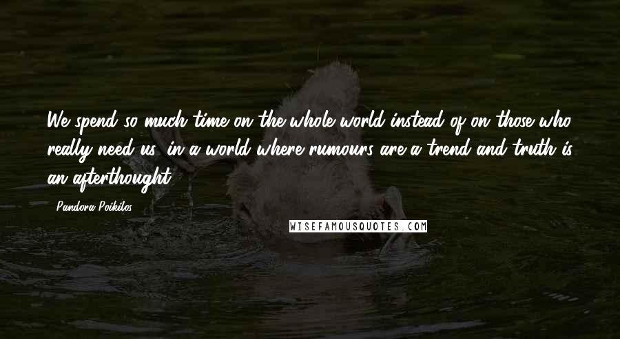 Pandora Poikilos Quotes: We spend so much time on the whole world instead of on those who really need us, in a world where rumours are a trend and truth is an afterthought.