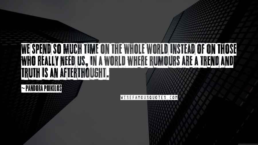 Pandora Poikilos Quotes: We spend so much time on the whole world instead of on those who really need us, in a world where rumours are a trend and truth is an afterthought.