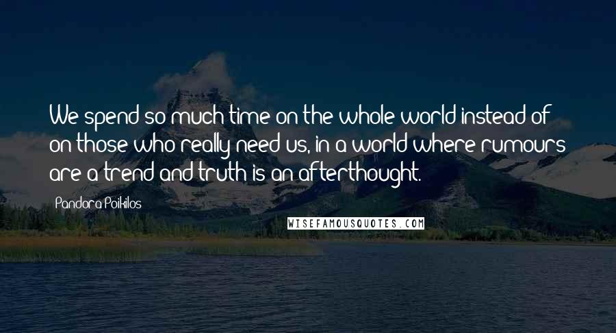 Pandora Poikilos Quotes: We spend so much time on the whole world instead of on those who really need us, in a world where rumours are a trend and truth is an afterthought.