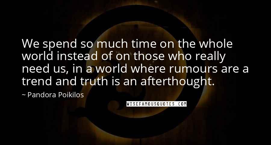 Pandora Poikilos Quotes: We spend so much time on the whole world instead of on those who really need us, in a world where rumours are a trend and truth is an afterthought.