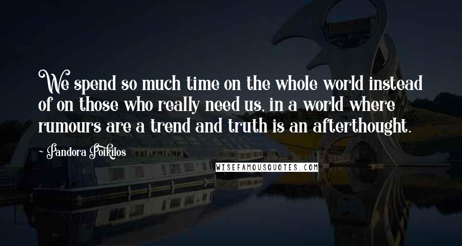 Pandora Poikilos Quotes: We spend so much time on the whole world instead of on those who really need us, in a world where rumours are a trend and truth is an afterthought.