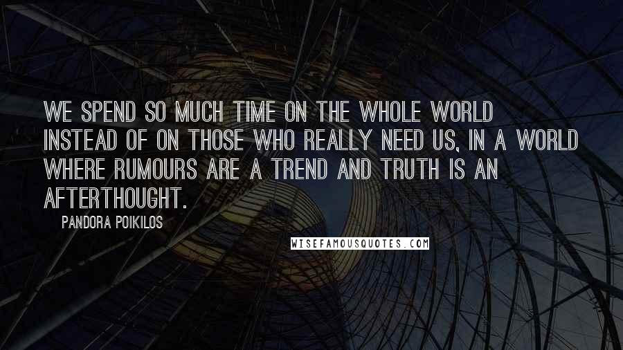 Pandora Poikilos Quotes: We spend so much time on the whole world instead of on those who really need us, in a world where rumours are a trend and truth is an afterthought.