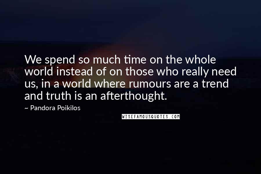 Pandora Poikilos Quotes: We spend so much time on the whole world instead of on those who really need us, in a world where rumours are a trend and truth is an afterthought.