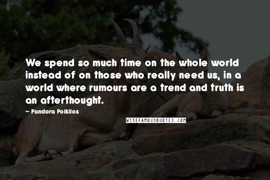 Pandora Poikilos Quotes: We spend so much time on the whole world instead of on those who really need us, in a world where rumours are a trend and truth is an afterthought.