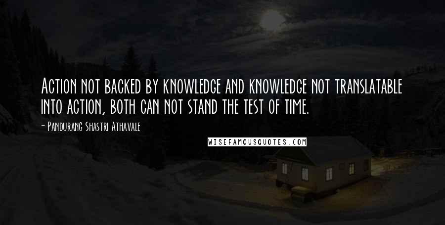 Pandurang Shastri Athavale Quotes: Action not backed by knowledge and knowledge not translatable into action, both can not stand the test of time.