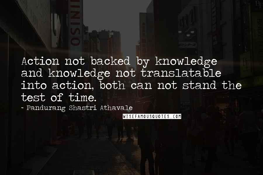 Pandurang Shastri Athavale Quotes: Action not backed by knowledge and knowledge not translatable into action, both can not stand the test of time.