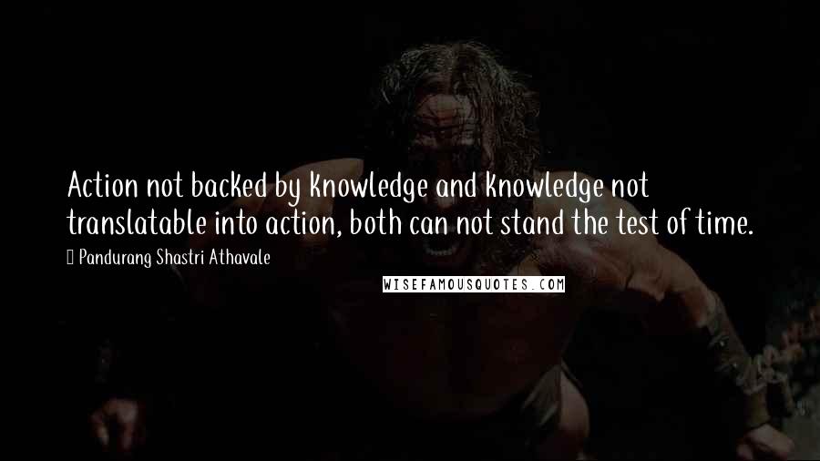 Pandurang Shastri Athavale Quotes: Action not backed by knowledge and knowledge not translatable into action, both can not stand the test of time.