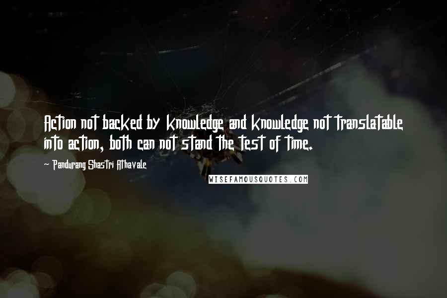 Pandurang Shastri Athavale Quotes: Action not backed by knowledge and knowledge not translatable into action, both can not stand the test of time.