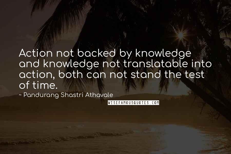 Pandurang Shastri Athavale Quotes: Action not backed by knowledge and knowledge not translatable into action, both can not stand the test of time.