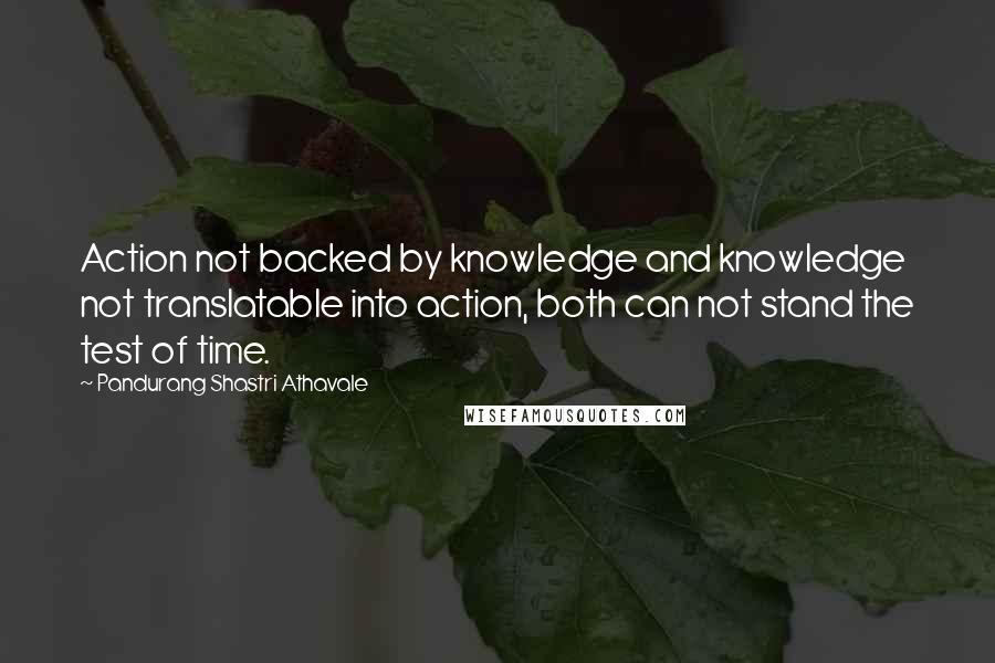 Pandurang Shastri Athavale Quotes: Action not backed by knowledge and knowledge not translatable into action, both can not stand the test of time.